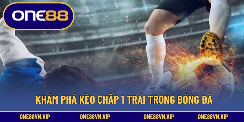 Khám phá kèo chấp 1 trái trong bóng đá