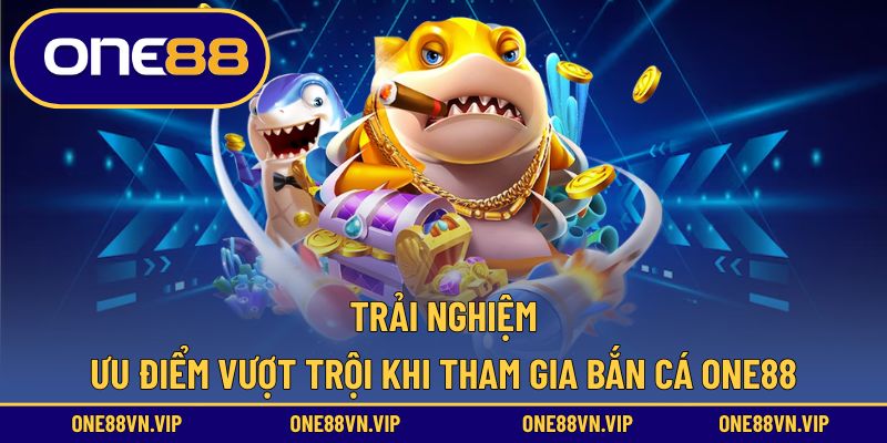 Tham gia bắn cá ONE88 tận hưởng các ưu điểm vượt trội